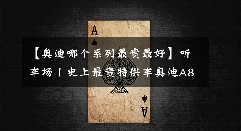 【奥迪哪个系列最贵最好】听车场丨史上最贵特供车奥迪A8L霍希版，“BBA”将变为“ABB”？