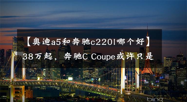 【奥迪a5和奔驰c220l哪个好】38万起,奔驰C Coupe或许只是昙花一现