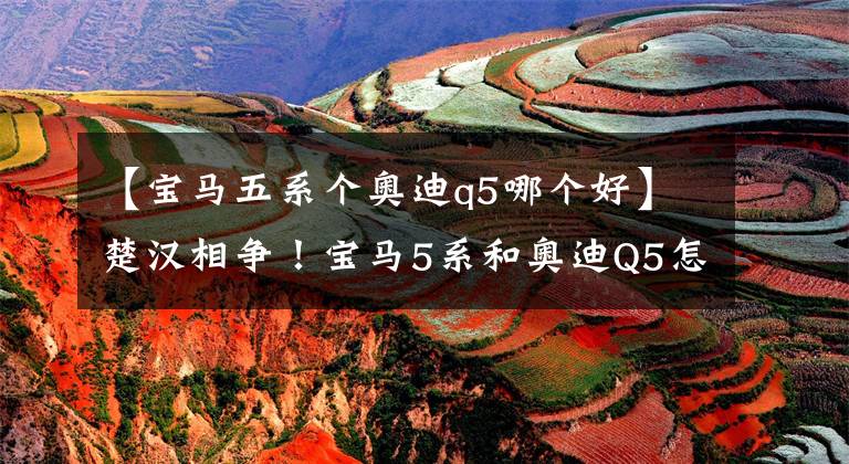 【宝马五系个奥迪q5哪个好】楚汉相争！宝马5系和奥迪Q5怎么选？