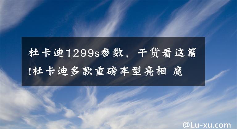 杜卡迪1299s参数，干货看这篇!杜卡迪多款重磅车型亮相 魔鬼/超跑领衔