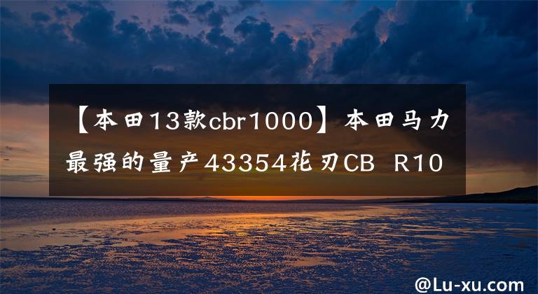 【本田13款cbr1000】本田马力最强的量产43354花刃CB  R1000R-R