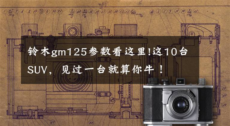 铃木gm125参数看这里!这10台SUV,见过一台就算你牛!