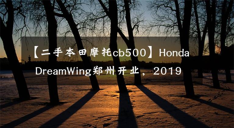 【二手本田摩托cb500】Honda DreamWing郑州开业,2019 CB500系列实车国内正式亮相。