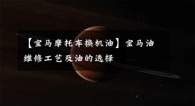 【宝马摩托车换机油】宝马油维修工艺及油的选择