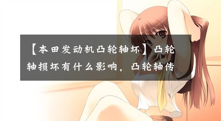 【本田发动机凸轮轴坏】凸轮轴损坏有什么影响,凸轮轴传感器坏了会有什么影响?