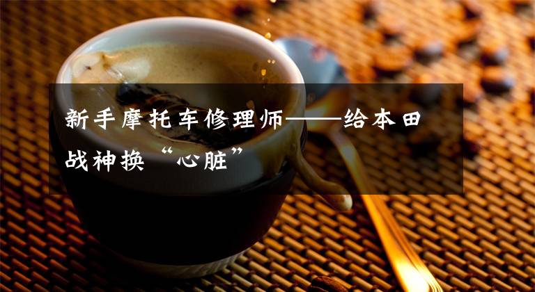 新手摩托车修理师——给本田战神换“心脏”