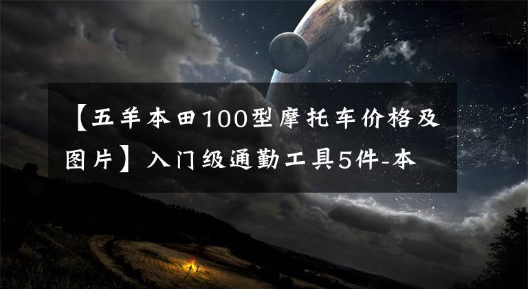 【五羊本田100型摩托车价格及图片】入门级通勤工具5件-本田诗云100