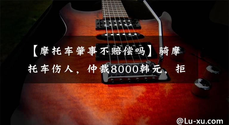 【摩托车肇事不赔偿吗】骑摩托车伤人,仲裁8000韩元,拒绝赔偿,法院赔偿1.2万韩元,惊慌失措