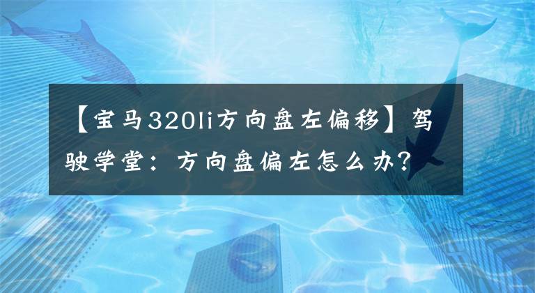 【宝马320li方向盘左偏移】驾驶学堂:方向盘偏左怎么办?
