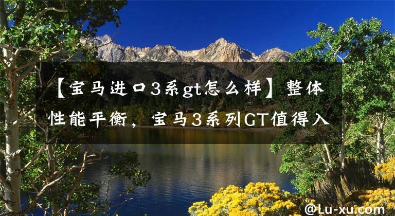 【宝马进口3系gt怎么样】整体性能平衡，宝马3系列GT值得入手吗？可惜的是，这几点
