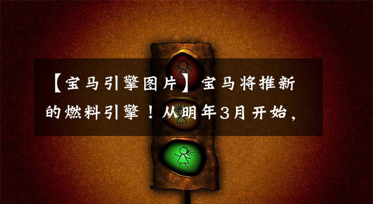 【宝马引擎图片】宝马将推新的燃料引擎!从明年3月开始,将陆续换乘,升级燃烧系统