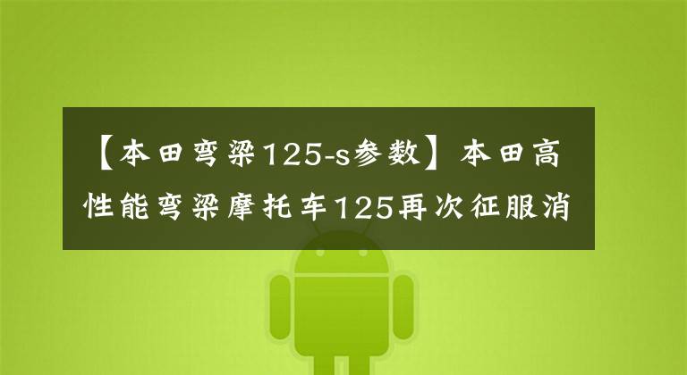 【本田弯梁125-s参数】本田高性能弯梁摩托车125再次征服消费者,外形更加帅气,配置更加先进