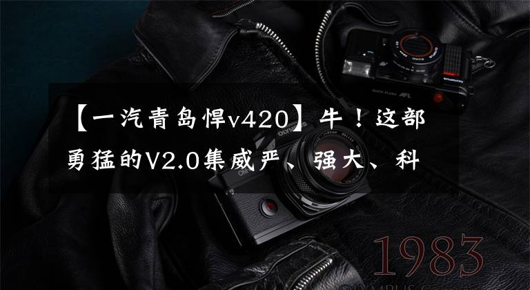 【一汽青岛悍v420】牛!这部勇猛的V2.0集威严、强大、科技感一体,你确定不知道吗?