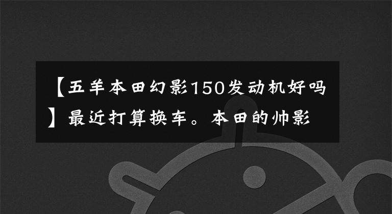 【五羊本田幻影150发动机好吗】最近打算换车。本田的帅影150和CBF150R，怎么选？