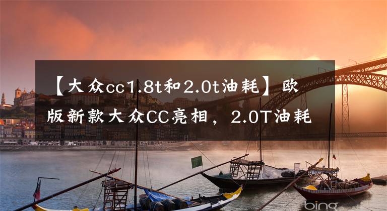 【大众cc1.8t和2.0t油耗】欧版新款大众CC亮相,2.0T油耗仅7升,空间比凯美瑞还宽裕