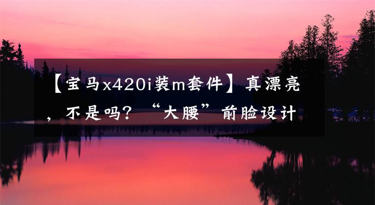 【宝马x420i装m套件】真漂亮，不是吗？“大腰”前脸设计，新一代宝马4系列亮相