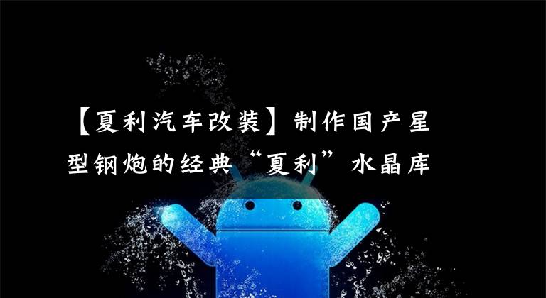 【夏利汽车改装】制作国产星型钢炮的经典“夏利”水晶库存。