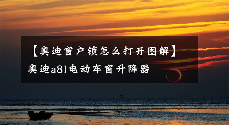 【奥迪窗户锁怎么打开图解】奥迪a8l电动车窗升降器