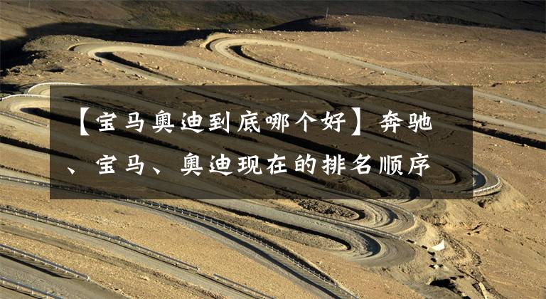 【宝马奥迪到底哪个好】奔驰、宝马、奥迪现在的排名顺序在人们心中到底是怎样的?