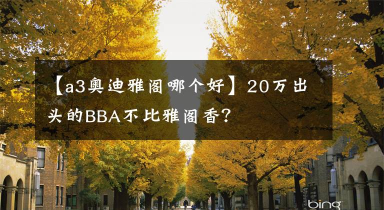 【a3奥迪雅阁哪个好】20万出头的BBA不比雅阁香?