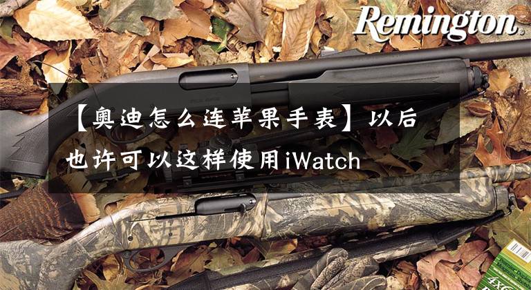 【奥迪怎么连苹果手表】以后也许可以这样使用iWatch