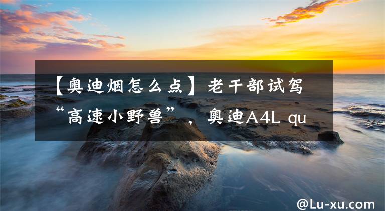 【奥迪烟怎么点】老干部试驾“高速小野兽”，奥迪A4L quattro