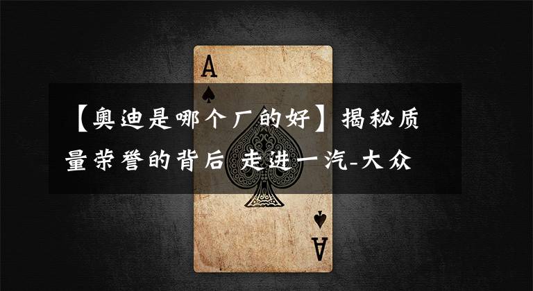 【奥迪是哪个厂的好】揭秘质量荣誉的背后 走进一汽-大众奥迪长春工厂