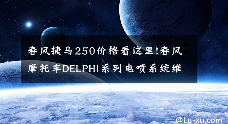 春风捷马250价格看这里!春风摩托车DELPHI系列电喷系统维修故障码大公开，快抢！