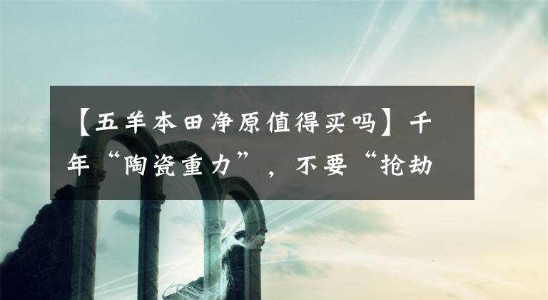 【五羊本田净原值得买吗】千年“陶瓷重力”,不要“抢劫”人