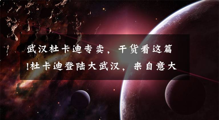 武汉杜卡迪专卖，干货看这篇!杜卡迪登陆大武汉，来自意大利的“红色风暴”……