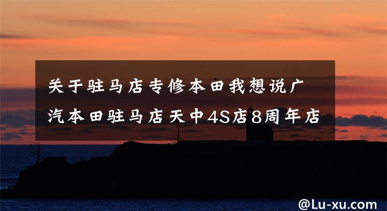 关于驻马店专修本田我想说广汽本田驻马店天中4S店8周年店庆暨冠道上市发布会举行