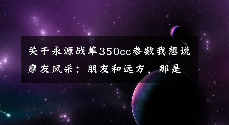 关于永源战隼350cc参数我想说摩友风采:朋友和远方,那是我们车轮上的青春!