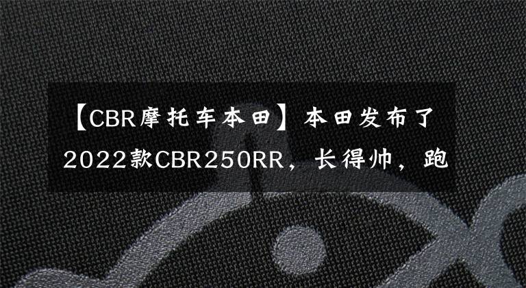 【CBR摩托车本田】本田发布了2022款CBR250RR,长得帅,跑得快,但价格也很贵。