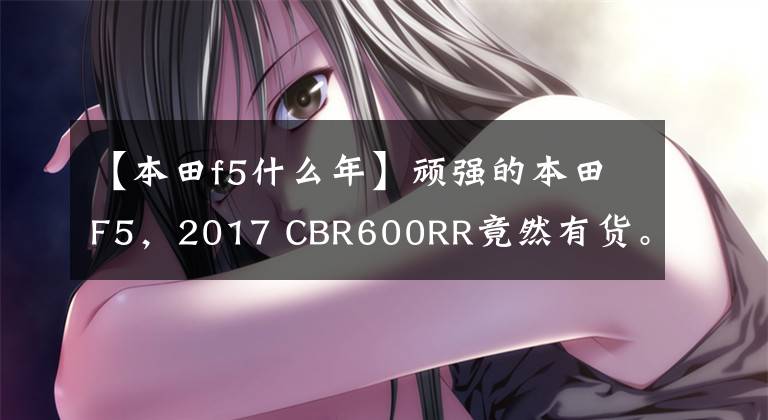 【本田f5什么年】顽强的本田F5,2017 CBR600RR竟然有货。
