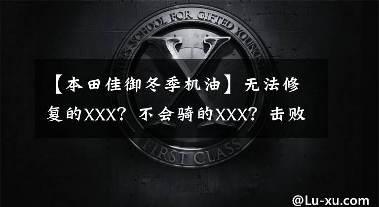 【本田佳御冬季机油】无法修复的XXX？不会骑的XXX？击败摩托车销售10大导游购买谎言