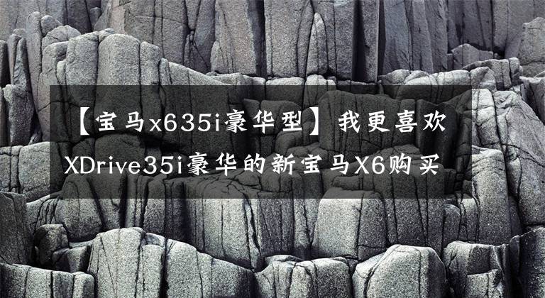 【宝马x635i豪华型】我更喜欢XDrive35i豪华的新宝马X6购买推荐书