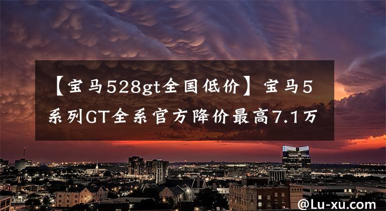 【宝马528gt全国低价】宝马5系列GT全系官方降价最高7.1万幅