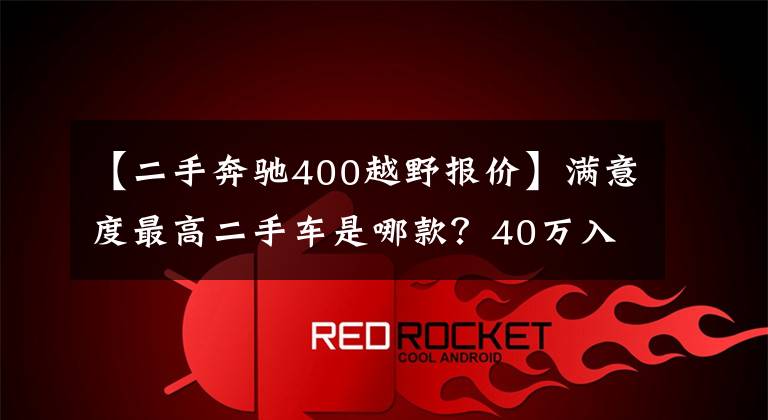 【二手奔驰400越野报价】满意度最高二手车是哪款？40万入手换标奔驰到底值不值？