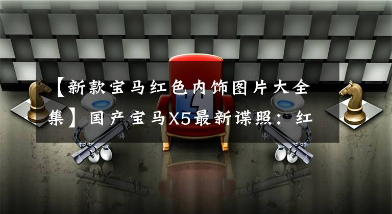 【新款宝马红色内饰图片大全集】国产宝马X5最新谍照：红色装修长轴湾6桶，你还梦想购买50万能吗？