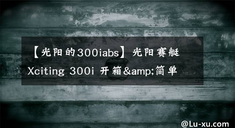 【光阳的300iabs】光阳赛艇 Xciting 300i 开箱&简单评测