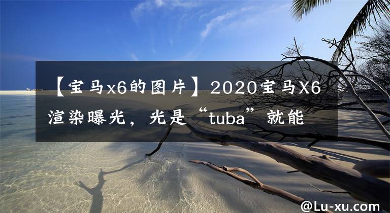 【宝马x6的图片】2020宝马X6渲染曝光,光是“tuba”就能打倒GLE、KAYN COUPE吗?