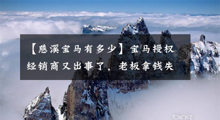 【慈溪宝马有多少】宝马授权经销商又出事了,老板拿钱失去了联系!