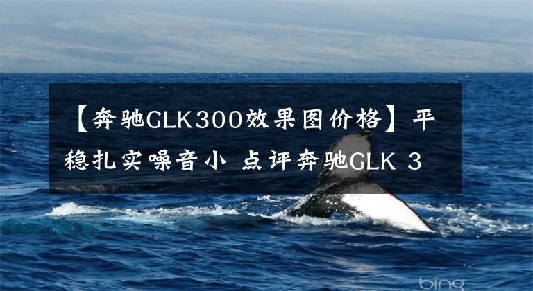 【奔驰GLK300效果图价格】平稳扎实噪音小 点评奔驰GLK 300