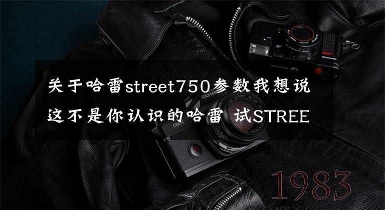 关于哈雷street750参数我想说这不是你认识的哈雷 试STREET ROD 750