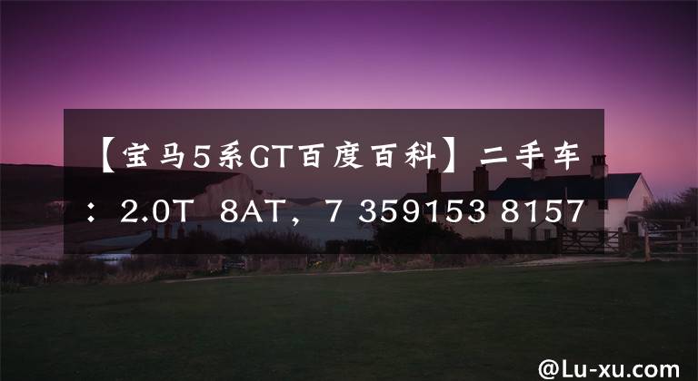 【宝马5系GT百度百科】二手车:2.0T 8AT,7 359153 81573621东平台,进口宝马5 359153 81573621 GT销售27万韩元,品位