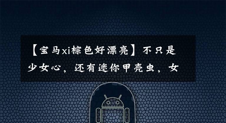 【宝马xi棕色好漂亮】不只是少女心，还有迷你甲壳虫，女孩子喜欢的车型，还有这些。