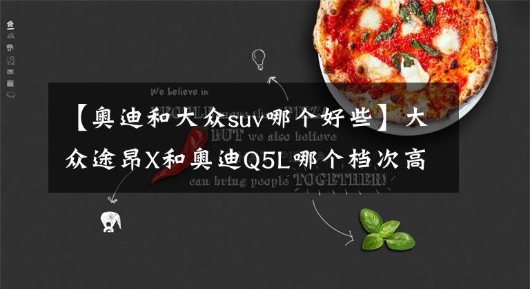 【奥迪和大众suv哪个好些】大众途昂X和奥迪Q5L哪个档次高？内行人：对比后差距明显