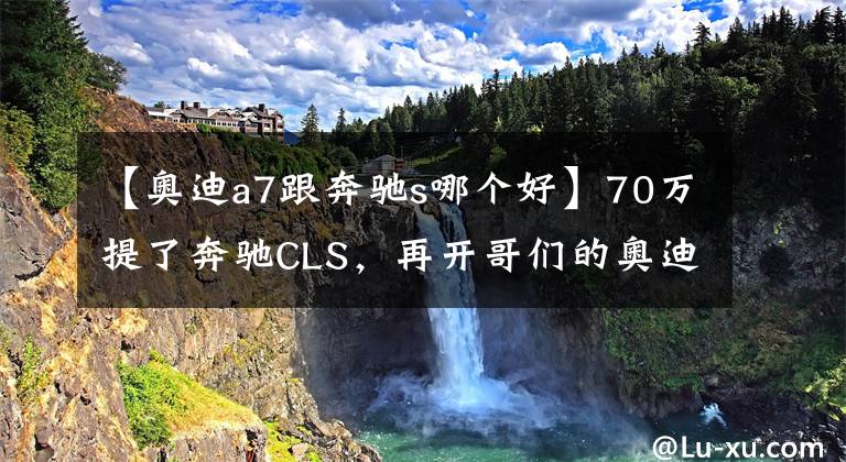 【奥迪a7跟奔驰s哪个好】70万提了奔驰CLS,再开哥们的奥迪A7,车主表示有一肚子话要说