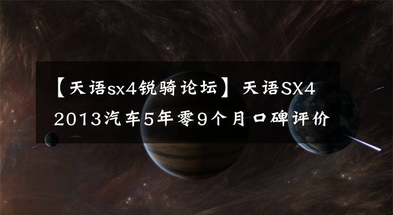 【天语sx4锐骑论坛】天语SX4 2013汽车5年零9个月口碑评价3360 购买车总价：11W落地价格的长安铃木天语！1.6L排放量，当初的选择是正确的！上班不能下雨的代步机构，只能送孩子上学，接送妻
