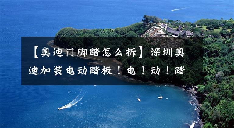 【奥迪门脚踏怎么拆】深圳奥迪加装电动踏板!电!动!踏!板!